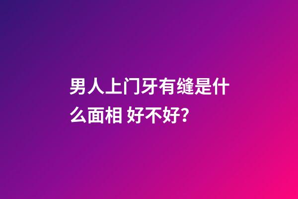 男人上门牙有缝是什么面相 好不好？